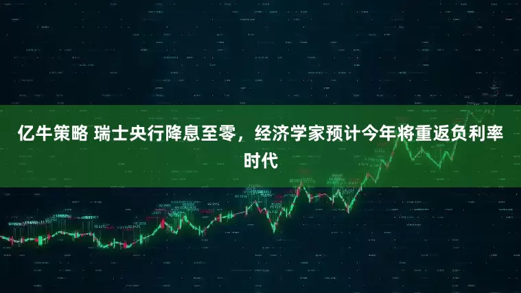 亿牛策略 瑞士央行降息至零，经济学家预计今年将重返负利率时代