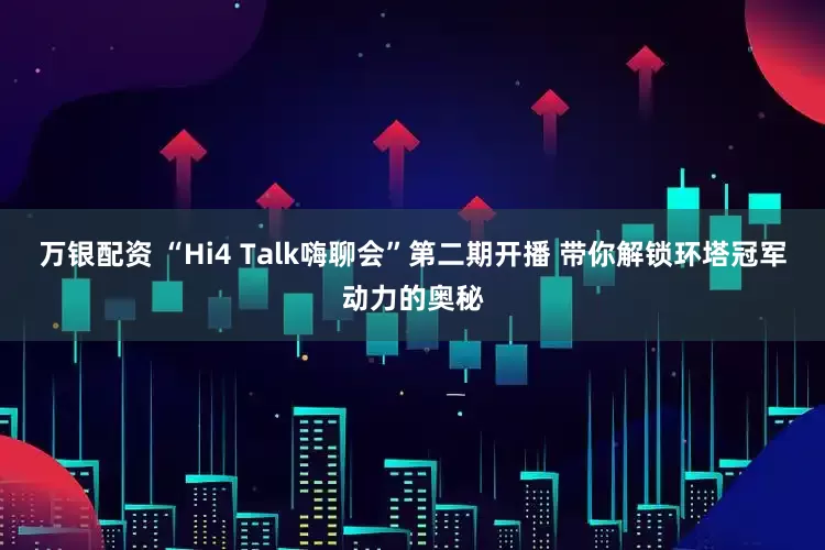 万银配资 “Hi4 Talk嗨聊会”第二期开播 带你解锁环塔冠军动力的奥秘