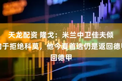 天龙配资 隆戈：米兰中卫佳夫倾向于拒绝科莫，他今夏首选仍是返回德甲