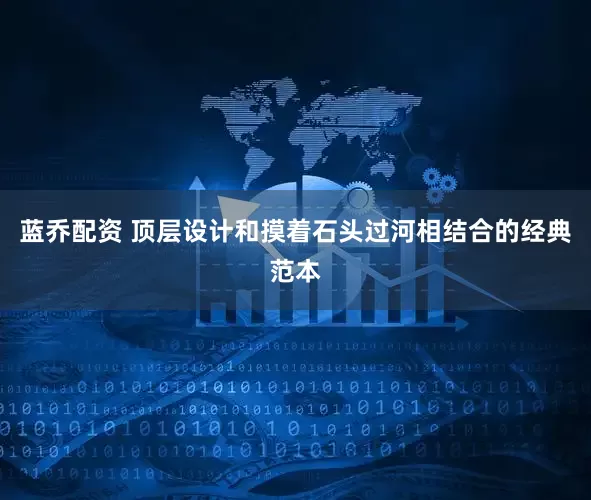 蓝乔配资 顶层设计和摸着石头过河相结合的经典范本