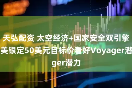 天弘配资 太空经济+国家安全双引擎，美银定50美元目标价看好Voyager潜力