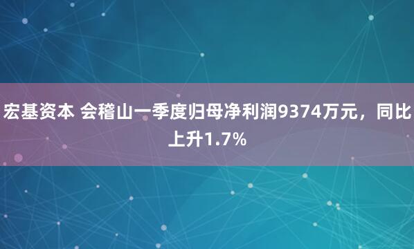 宏基资本 会稽山一季度归母净利润9374万元，同比上升1.7%