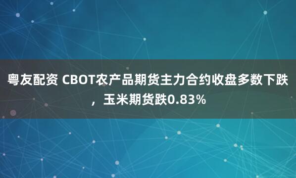 粤友配资 CBOT农产品期货主力合约收盘多数下跌，玉米期货跌0.83%