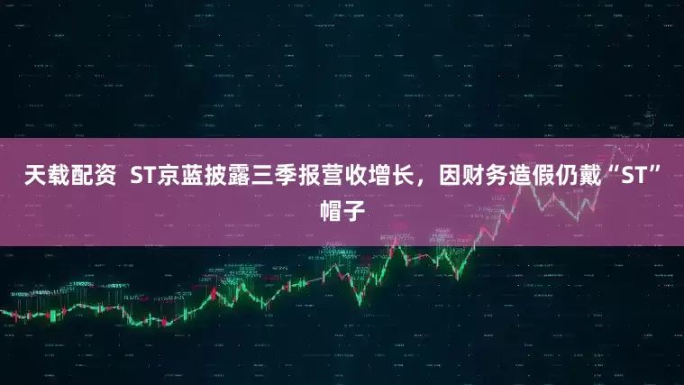 天载配资  ST京蓝披露三季报营收增长，因财务造假仍戴“ST”帽子