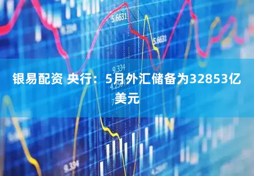 银易配资 央行：5月外汇储备为32853亿美元