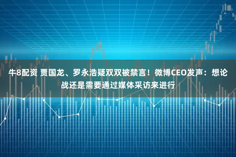 牛8配资 贾国龙、罗永浩疑双双被禁言！微博CEO发声：想论战还是需要通过媒体采访来进行