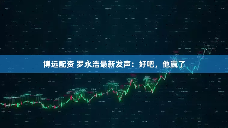 博远配资 罗永浩最新发声：好吧，他赢了