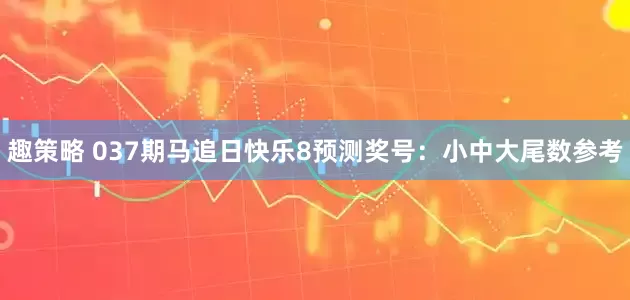 趣策略 037期马追日快乐8预测奖号：小中大尾数参考