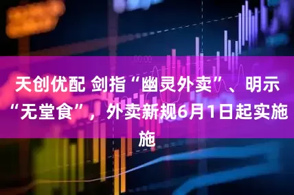 天创优配 剑指“幽灵外卖”、明示“无堂食”，外卖新规6月1日起实施