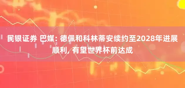 民银证券 巴媒: 德佩和科林蒂安续约至2028年进展顺利, 有望世界杯前达成