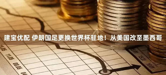 建宝优配 伊朗国足更换世界杯驻地！从美国改至墨西哥