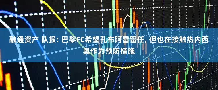 融通资产 队报: 巴黎FC希望孔布阿雷留任, 但也在接触热内西奥作为预防措施